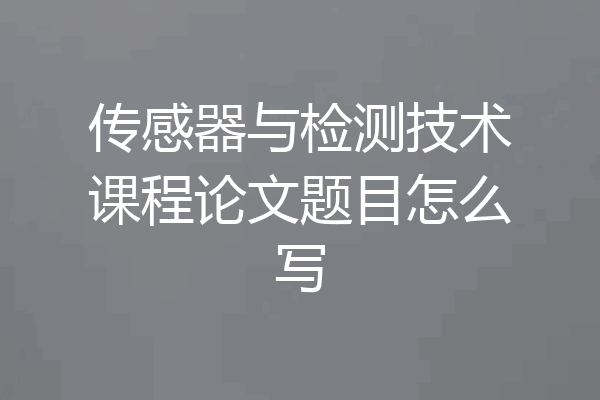 传感器与检测技术课程论文题目怎么写