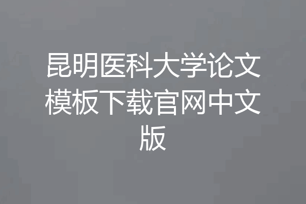 昆明医科大学论文模板下载官网中文版