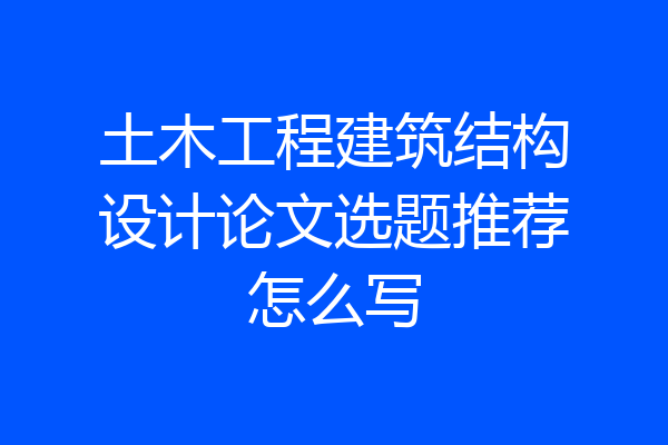 土木工程建筑结构设计论文选题推荐怎么写
