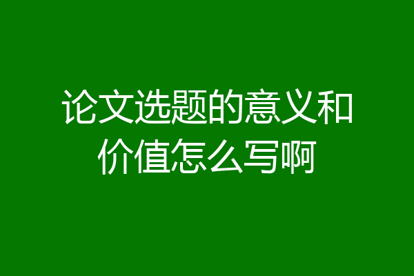 论文选题的意义和价值怎么写啊