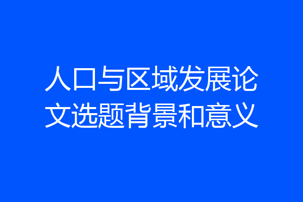 人口与区域发展论文选题背景和意义