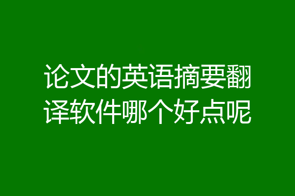 论文的英语摘要翻译软件哪个好点呢
