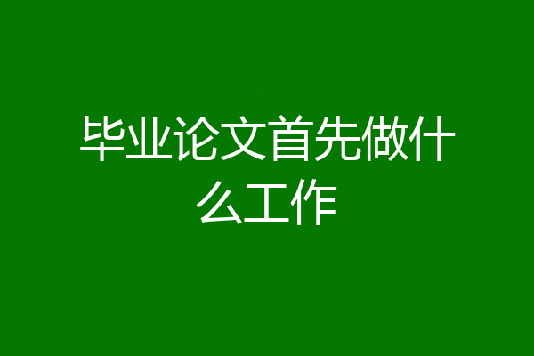 毕业论文首先做什么工作