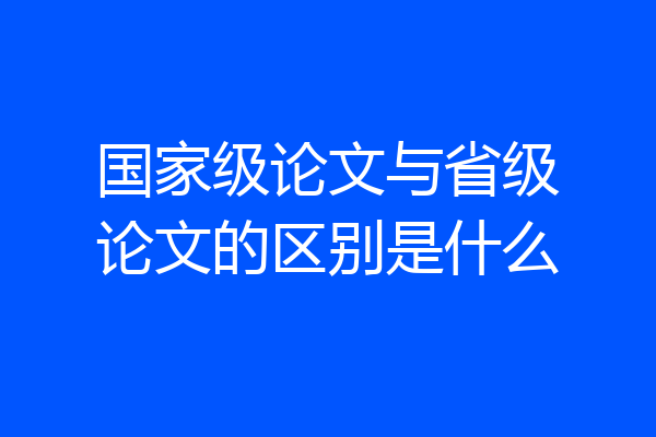 国家级论文与省级论文的区别是什么