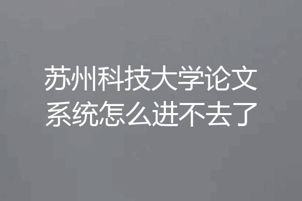 苏州科技大学论文系统怎么进不去了