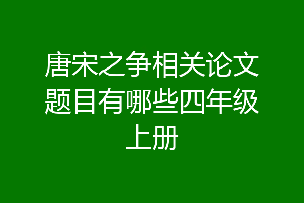唐宋之争相关论文题目有哪些四年级上册