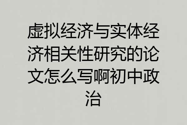 虚拟经济与实体经济相关性研究的论文怎么写啊初中政治