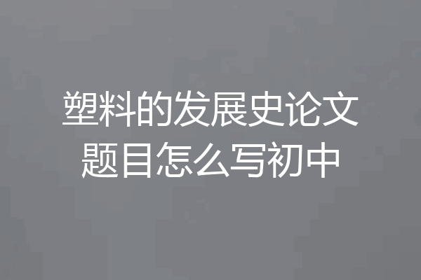 塑料的发展史论文题目怎么写初中