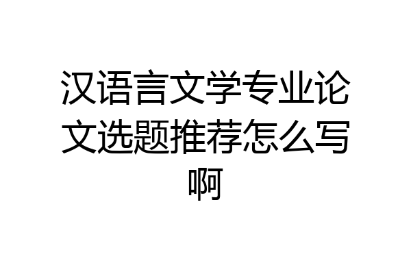 汉语言文学专业论文选题推荐怎么写啊