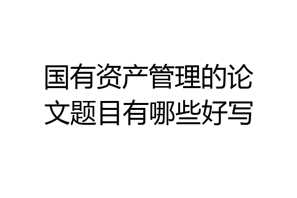 国有资产管理的论文题目有哪些好写