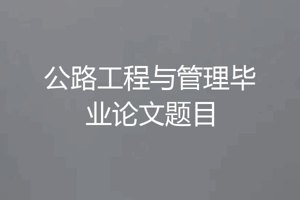 公路工程与管理毕业论文题目