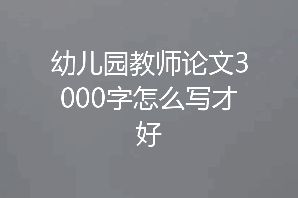幼儿园教师论文3000字怎么写才好