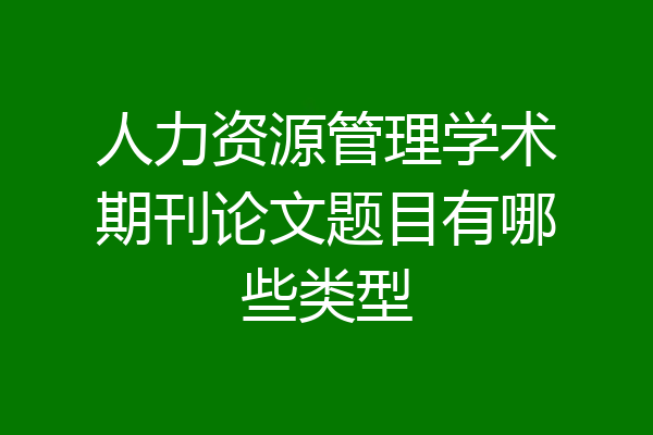 人力资源管理学术期刊论文题目有哪些类型