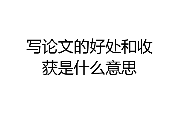 写论文的好处和收获是什么意思