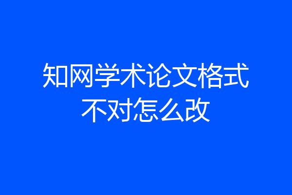 知网学术论文格式不对怎么改