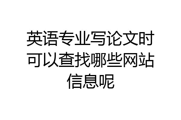 英语专业写论文时可以查找哪些网站信息呢