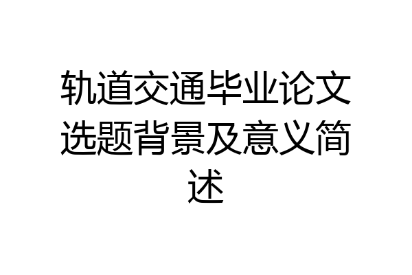 轨道交通毕业论文选题背景及意义简述