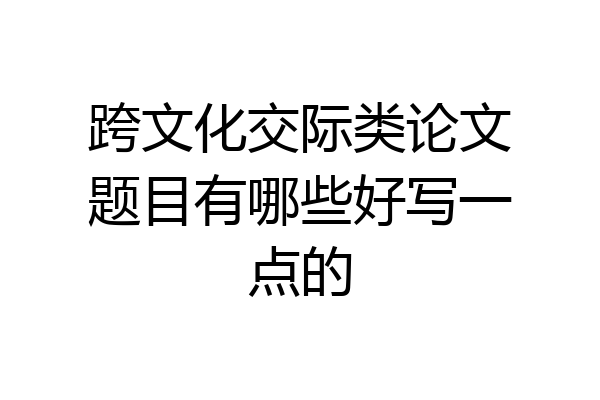 跨文化交际类论文题目有哪些好写一点的