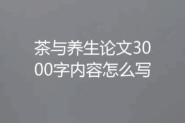 茶与养生论文3000字内容怎么写