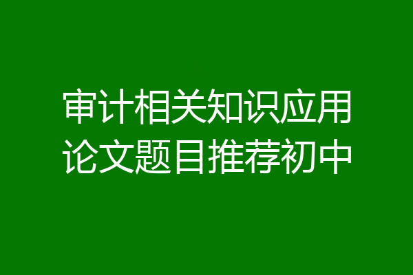 审计相关知识应用论文题目推荐初中