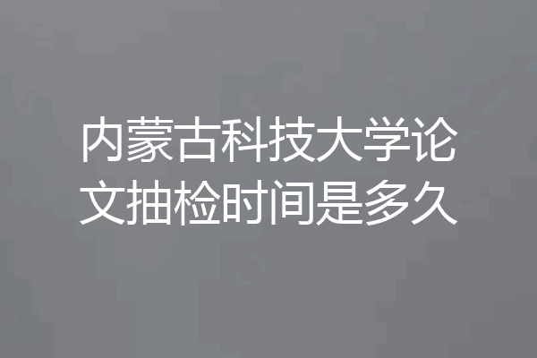 内蒙古科技大学论文抽检时间是多久