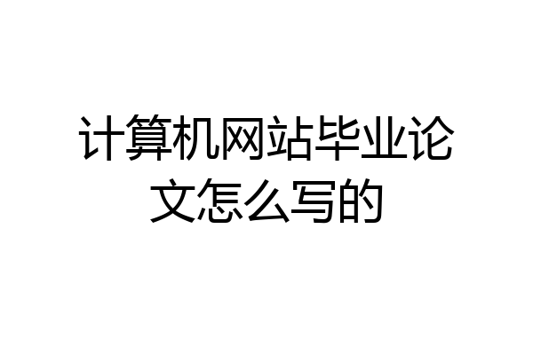 计算机网站毕业论文怎么写的