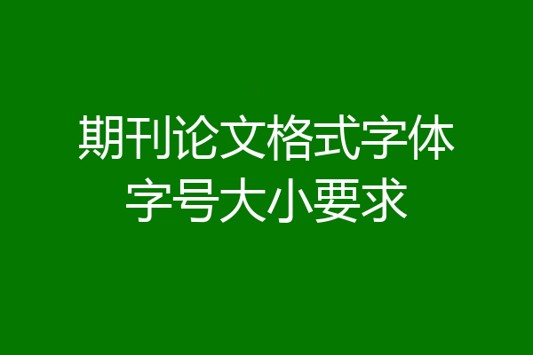 期刊论文格式字体字号大小要求