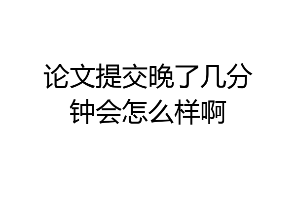 论文提交晚了几分钟会怎么样啊