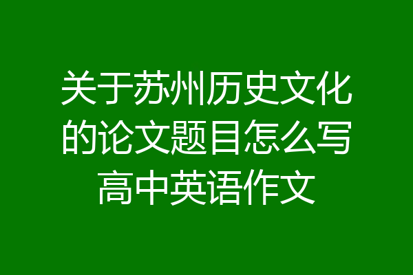 关于苏州历史文化的论文题目怎么写高中英语作文