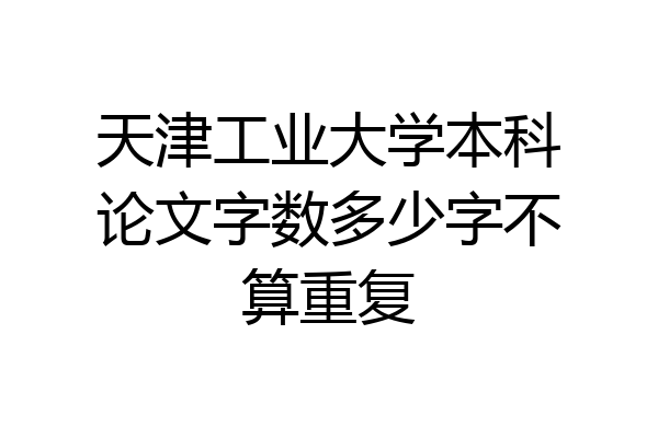 天津工业大学本科论文字数多少字不算重复
