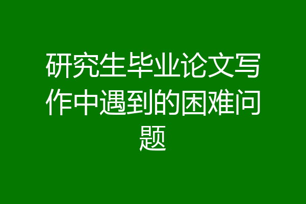研究生毕业论文写作中遇到的困难问题