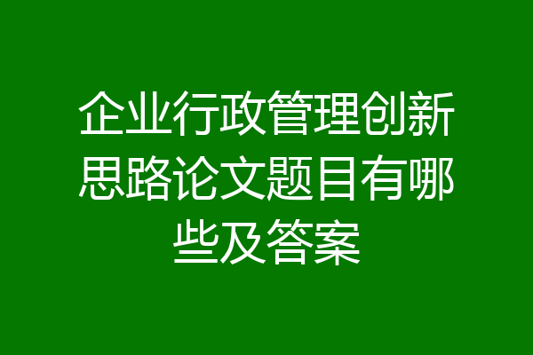 企业行政管理创新思路论文题目有哪些及答案