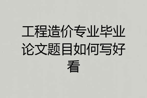 工程造价专业毕业论文题目如何写好看