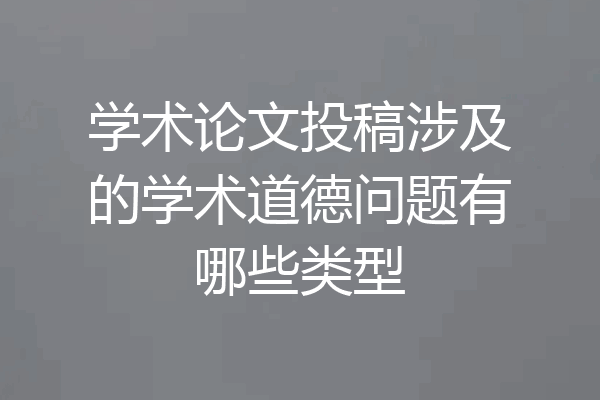 学术论文投稿涉及的学术道德问题有哪些类型