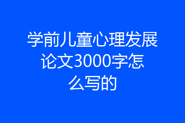 学前儿童心理发展论文3000字怎么写的