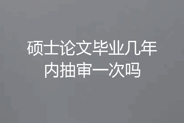 硕士论文毕业几年内抽审一次吗