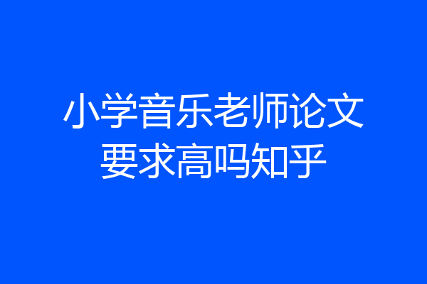 小学音乐老师论文要求高吗知乎
