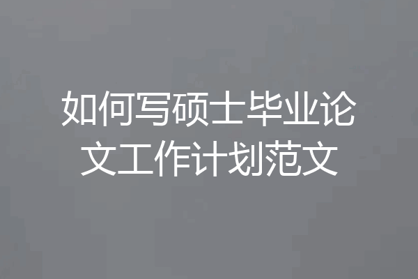 如何写硕士毕业论文工作计划范文