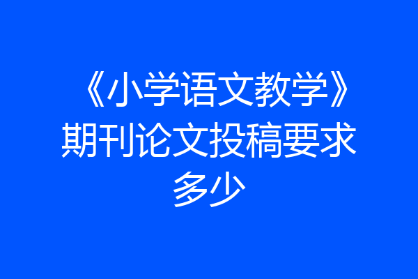 《小学语文教学》期刊论文投稿要求多少