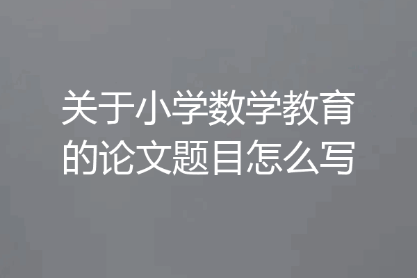 关于小学数学教育的论文题目怎么写