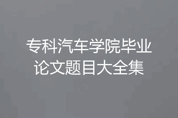 专科汽车学院毕业论文题目大全集