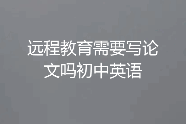 远程教育需要写论文吗初中英语