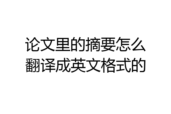论文里的摘要怎么翻译成英文格式的