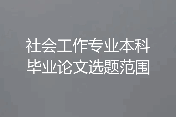 社会工作专业本科毕业论文选题范围