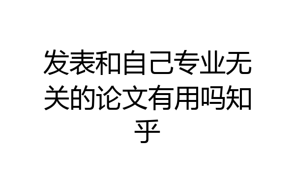 发表和自己专业无关的论文有用吗知乎