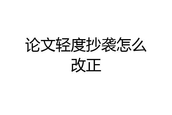 论文轻度抄袭怎么改正