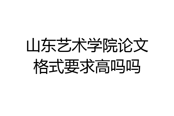 山东艺术学院论文格式要求高吗吗