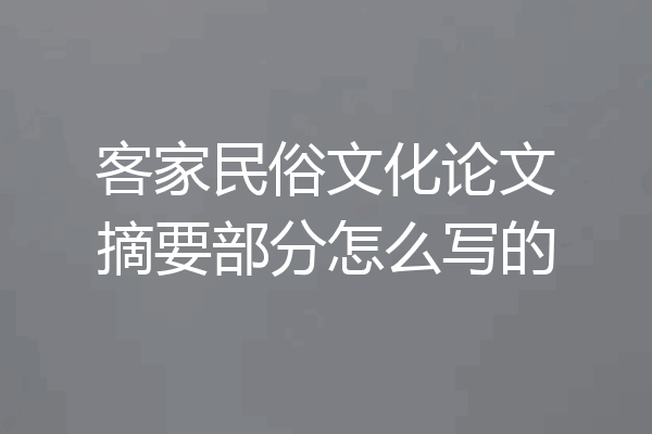 客家民俗文化论文摘要部分怎么写的