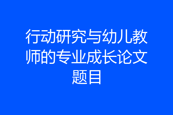 行动研究与幼儿教师的专业成长论文题目