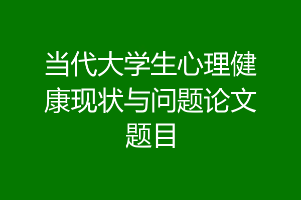 当代大学生心理健康现状与问题论文题目